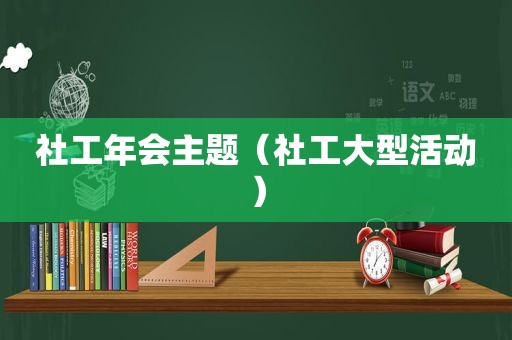 社工年会主题（社工大型活动）