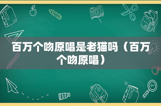 百万个吻原唱是老猫吗（百万个吻原唱）