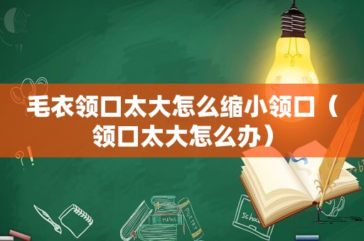 毛衣领口太大怎么缩小领口（领口太大怎么办）