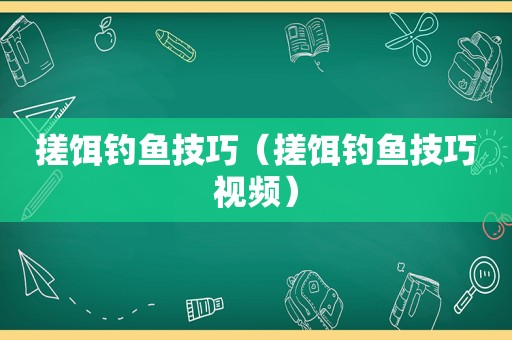 搓饵钓鱼技巧（搓饵钓鱼技巧视频）