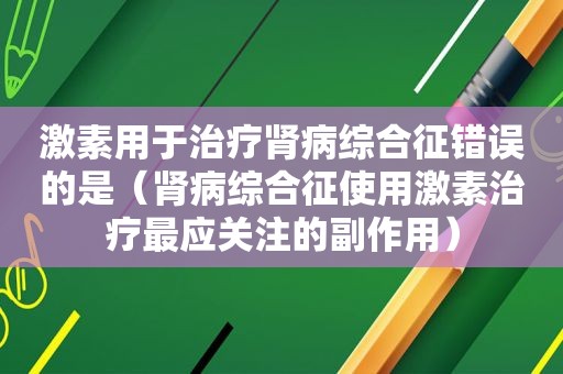 激素用于治疗肾病综合征错误的是（肾病综合征使用激素治疗最应关注的副作用）