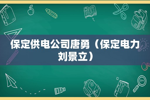 保定供电公司唐勇（保定电力刘景立）