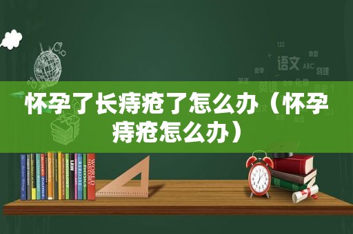 怀孕了长痔疮了怎么办（怀孕痔疮怎么办）