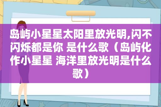 岛屿小星星太阳里放光明,闪不闪烁都是你 是什么歌（岛屿化作小星星 海洋里放光明是什么歌）