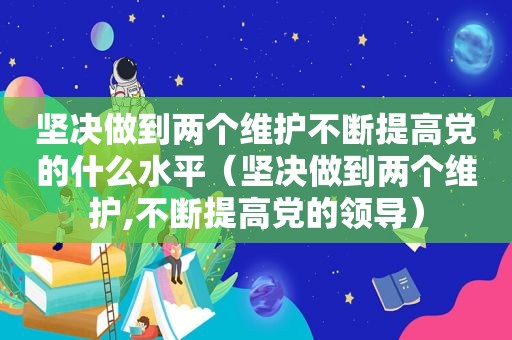 坚决做到两个维护不断提高党的什么水平（坚决做到两个维护,不断提高党的领导）