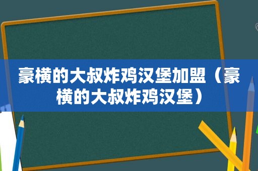 豪横的大叔炸鸡汉堡加盟（豪横的大叔炸鸡汉堡）