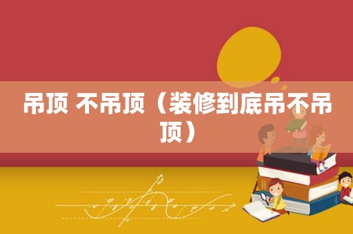 吊顶 不吊顶（装修到底吊不吊顶）