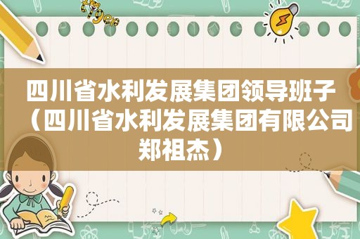 四川省水利发展集团领导班子（四川省水利发展集团有限公司郑祖杰）