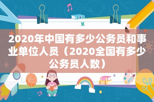 2020年中国有多少公务员和事业单位人员（2020全国有多少公务员人数）