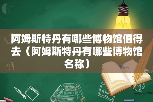 阿姆斯特丹有哪些博物馆值得去（阿姆斯特丹有哪些博物馆名称）