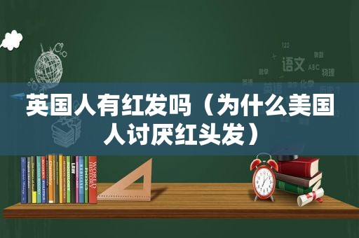 英国人有红发吗（为什么美国人讨厌红头发）