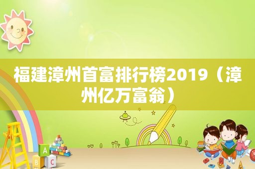 福建漳州首富排行榜2019（漳州亿万富翁）