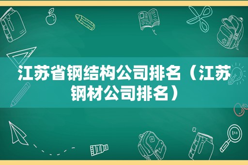 江苏省钢结构公司排名（江苏钢材公司排名）