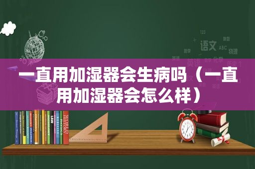 一直用加湿器会生病吗（一直用加湿器会怎么样）