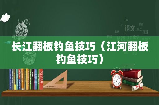 长江翻板钓鱼技巧（江河翻板钓鱼技巧）