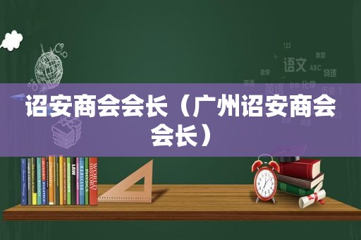 诏安商会会长（广州诏安商会会长）