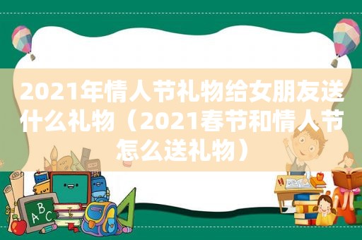 2021年情人节礼物给女朋友送什么礼物（2021春节和情人节怎么送礼物）