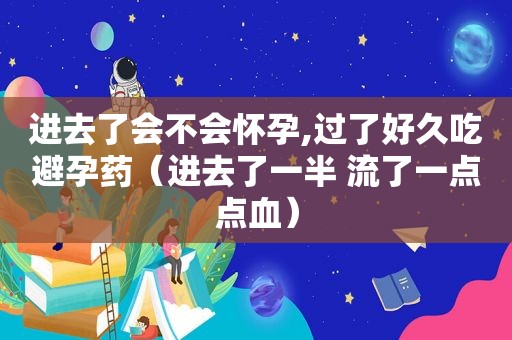 进去了会不会怀孕,过了好久吃避孕药（进去了一半 流了一点点血）