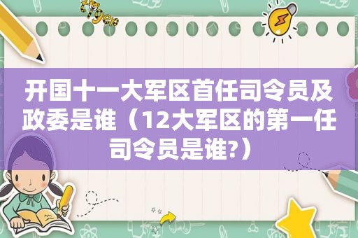 开国十一大军区首任司令员及政委是谁（12大军区的第一任司令员是谁?）