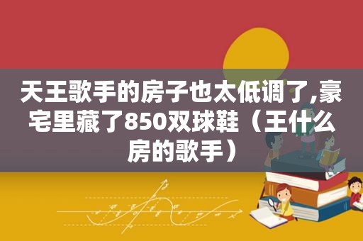 天王歌手的房子也太低调了,豪宅里藏了850双球鞋（王什么房的歌手）