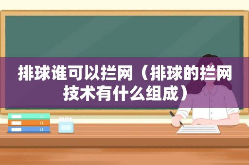 排球谁可以拦网（排球的拦网技术有什么组成）