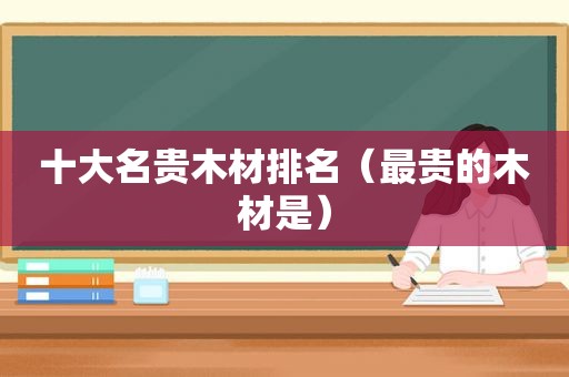 十大名贵木材排名（最贵的木材是）