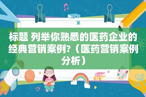 标题 列举你熟悉的医药企业的经典营销案例?（医药营销案例分析）