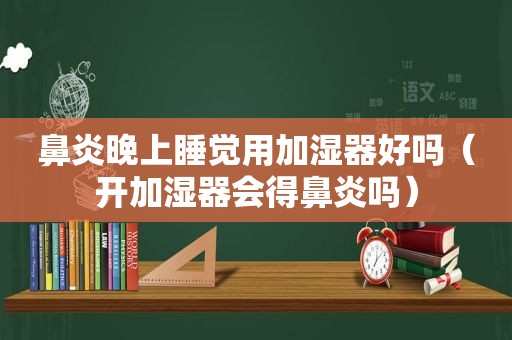 鼻炎晚上睡觉用加湿器好吗（开加湿器会得鼻炎吗）