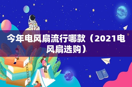 今年电风扇流行哪款（2021电风扇选购）