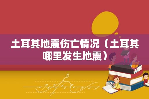 土耳其地震伤亡情况（土耳其哪里发生地震）