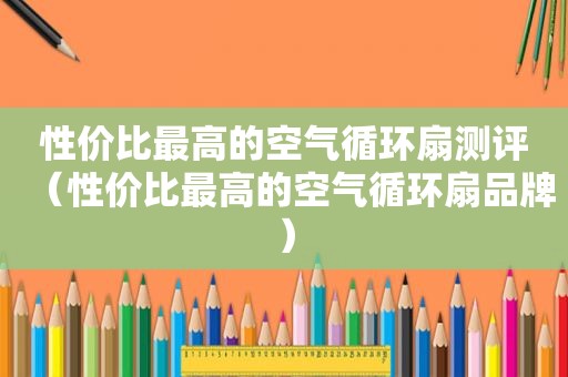 性价比最高的空气循环扇测评（性价比最高的空气循环扇品牌）