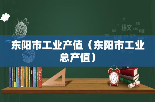 东阳市工业产值（东阳市工业总产值）