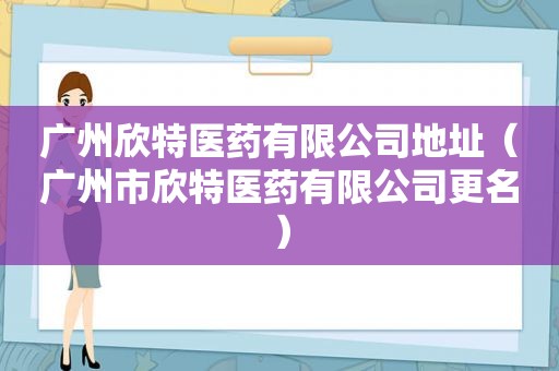 广州欣特医药有限公司地址（广州市欣特医药有限公司更名）