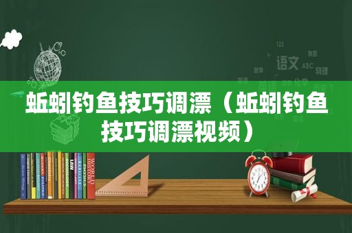 蚯蚓钓鱼技巧调漂（蚯蚓钓鱼技巧调漂视频）