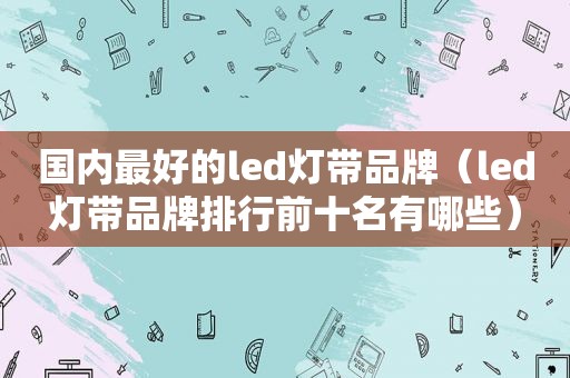 国内最好的led灯带品牌（led灯带品牌排行前十名有哪些）