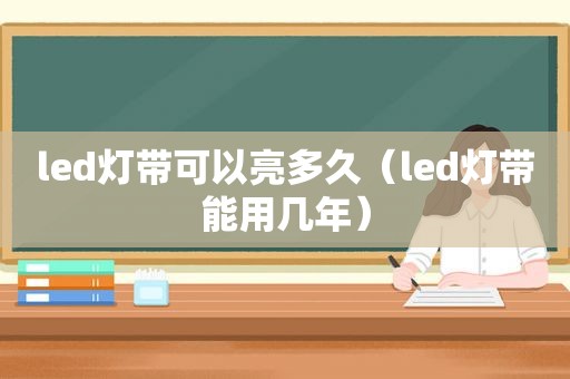 led灯带可以亮多久（led灯带能用几年）