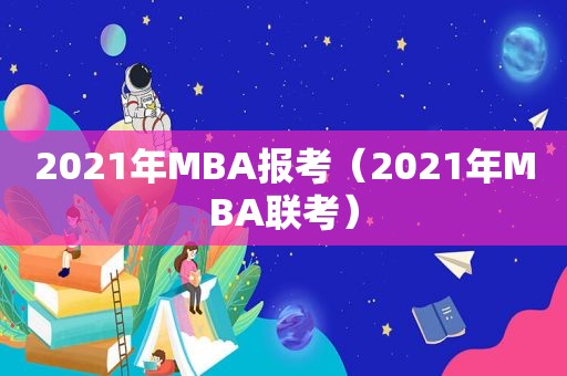 2021年MBA报考（2021年MBA联考）