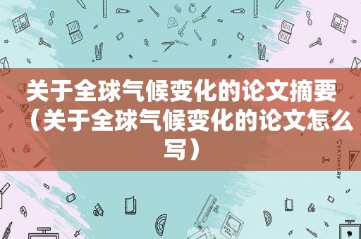 关于全球气候变化的论文摘要（关于全球气候变化的论文怎么写）