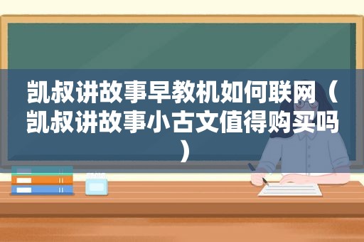 凯叔讲故事早教机如何联网（凯叔讲故事小古文值得购买吗）