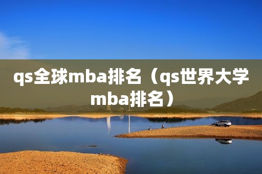 qs全球mba排名（qs世界大学mba排名）