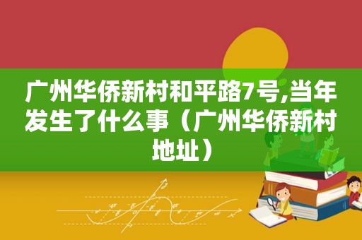 广州华侨新村和平路7号,当年发生了什么事（广州华侨新村地址）