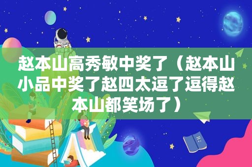 赵本山高秀敏 *** 了（赵本山小品 *** 了赵四太逗了逗得赵本山都笑场了）