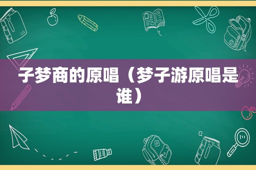 子梦商的原唱（梦子游原唱是谁）