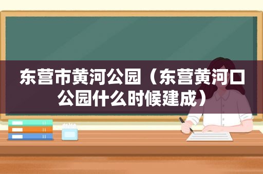 东营市黄河公园（东营黄河口公园什么时候建成）