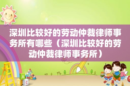 深圳比较好的劳动仲裁律师事务所有哪些（深圳比较好的劳动仲裁律师事务所）