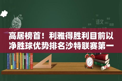 高居榜首！利雅得胜利目前以净胜球优势排名沙特联赛第一