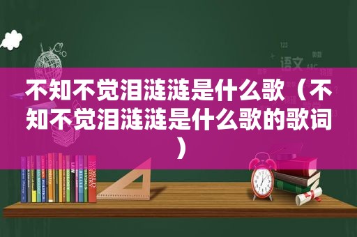 不知不觉泪涟涟是什么歌（不知不觉泪涟涟是什么歌的歌词）