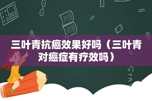 三叶青抗癌效果好吗（三叶青对癌症有疗效吗）