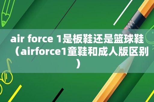 air force 1是板鞋还是篮球鞋（airforce1童鞋和 *** 区别）