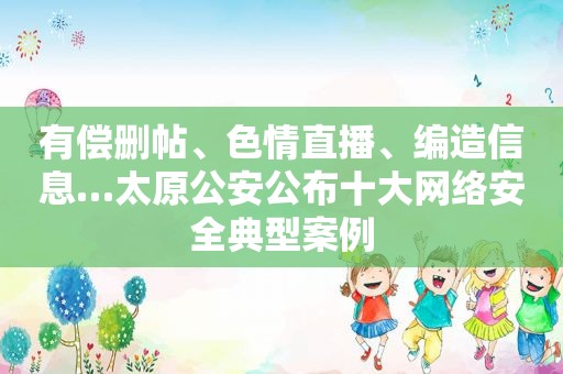 有偿删帖、色情直播、编造信息…太原公安公布十大网络安全典型案例